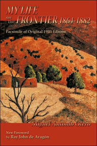 Title: My Life on the Frontier, 1864-1882: Facsimile of Original 1935 Edition; New Foreword by Ray John de Aragon, Author: Miguel Antonio Otero