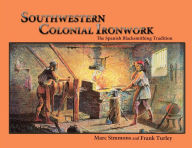 Title: Southwestern Colonial Ironwork: The Spanish Blacksmithing Tradition from Texas to California, Author: Marc Simmons