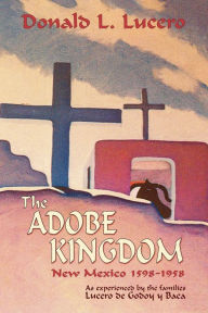 Title: The Adobe Kingdom: New Mexico 1598-1958 as experienced by the families Lucero de Godoy y Baca, Author: Donald L. Lucero