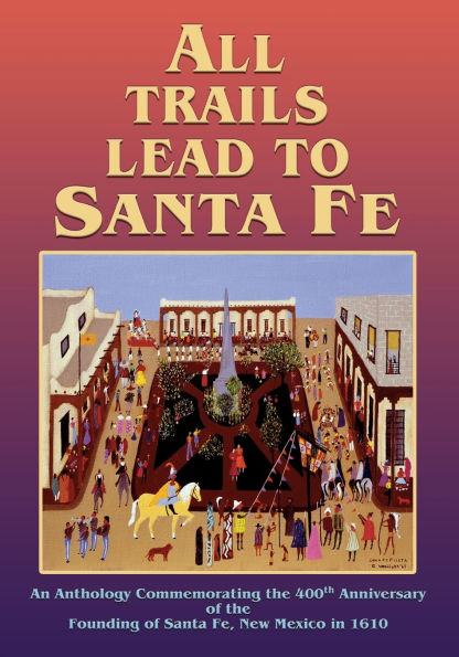 All Trails Lead to Santa Fe (Softcover): An Anthology Commemorating the 400th Anniversary of Founding Fe, New Mexico 1610