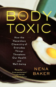 Title: The Body Toxic: How the Hazardous Chemistry of Everyday Things Threatens Our Health and Well-being, Author: Nena Baker