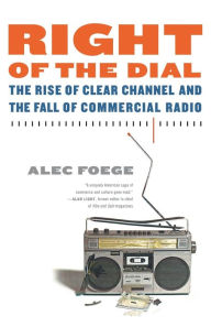 Title: Right of the Dial: The Rise of Clear Channel and the Fall of Commercial Radio, Author: Alec Foege