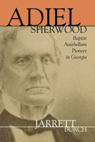 Title: Adiel Sherwood: A Baptist Antebellum Pioneer in Georgia, Author: Walter Jarrett Burch