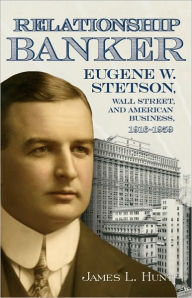 Title: Relationship Banker: Eugene W. Stetson, Wall Street, and American Business, 19166, Author: James L. Hunt