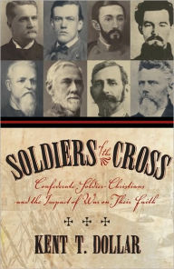 Title: Soldiers of the Cross: Confederate Soldier-Christians and the Impact of War on Their Faith, Author: Kent T Dollar