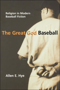 Title: The Great God Baseball: Religion in Modern Baseball Fiction, Author: Allen E. Hye