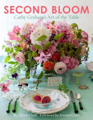 Title: Second Bloom: Cathy Graham's Art of the Table, Author: Alexis Clark