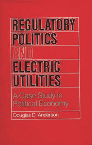 Title: Regulatory Politics and Electric Utilities: A Case Study in Political Economy, Author: Douglas D. Anderson