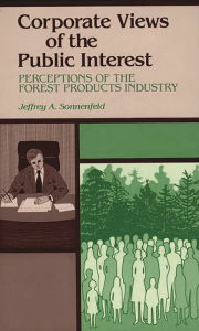 Title: Corporate Views of the Public Interest: Perceptions of the Forest Products Industry, Author: Jeffrey A. Sonnenfeld