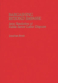 Title: Bargaining Beyond Impasse: Joint Resolution of Public Sector Labor Disputes, Author: Jonathan Brock