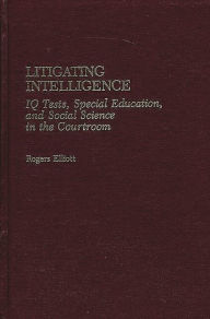 Title: Litigating Intelligence: IQ Tests, Special Education and Social Science in the Courtroom, Author: Rogers Elliott