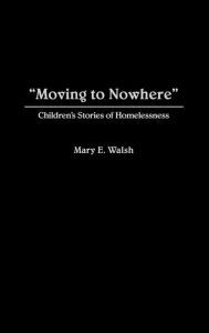 Title: Moving to Nowhere: Children's Stories of Homelessness / Edition 1, Author: Mary E. Walsh