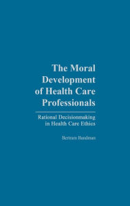 Title: The Moral Development of Health Professionals: Rational Decisionmaking in Health Care Ethics, Author: Bertram Bandman