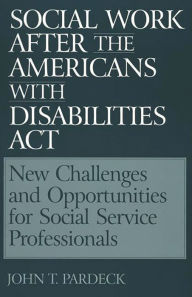 Title: Social Work After the Americans With Disabilities Act: New Challenges and Opportunities for Social Service Professionals, Author: John T. Pardeck