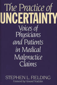 Title: The Practice of Uncertainty: Voices of Physicians and Patients in Medical Malpractice Claims, Author: Stephen L. Fielding