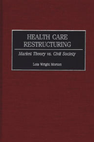 Title: Health Care Restructuring: Market Theory vs. Civil Society, Author: Lois Morton