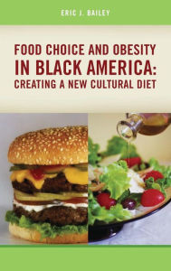 Title: Food Choice and Obesity in Black America: Creating a New Cultural Diet, Author: Eric J. Bailey