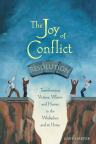 Title: The Joy of Conflict Resolution: Transforming Victims, Villains and Heroes in the Workplace and at Home, Author: Gary Harper