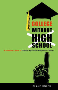 Title: College Without High School: A Teenager's Guide to Skipping High School and Going to College, Author: Blake Boles