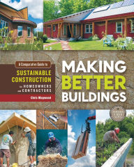 Title: Making Better Buildings: A Comparative Guide to Sustainable Construction for Homeowners and Contractors, Author: Chris Magwood