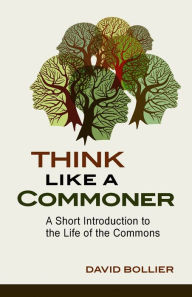 Title: Think Like a Commoner: A Short Introduction to the Life of the Commons, Author: David Bollier