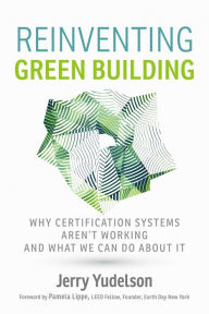 Title: Reinventing Green Building: Why Certification Systems Aren't Working and What We Can Do About It, Author: Jerry Yudelson