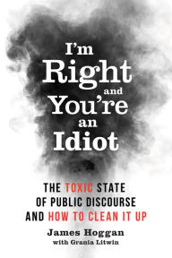 Title: I'm Right and You're an Idiot: The Toxic State of Public Discourse and How to Clean it Up, Author: James Hoggan