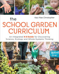 Title: The School Garden Curriculum: An Integrated K-8 Guide for Discovering Science, Ecology, and Whole-Systems Thinking, Author: Kaci Rae Christopher