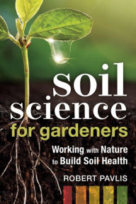 Title: Soil Science for Gardeners: Working with Nature to Build Soil Health, Author: Robert Pavlis