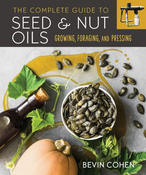 The Complete Guide to Seed and Nut Oils: Growing, Foraging, Pressing