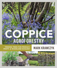 Title: Coppice Agroforestry: Tending Trees for Product, Profit, and Woodland Ecology, Author: Mark Krawczyk