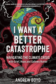 Free online audio books download ipod I Want a Better Catastrophe: Navigating the Climate Crisis with Grief, Hope, and Gallows Humor by Andrew Boyd ePub