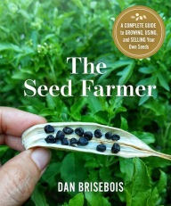 Title: The Seed Farmer: A Complete Guide to Growing, Using, and Selling Your Own Seeds, Author: Dan Brisebois