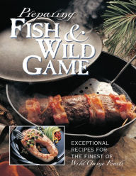 Title: Preparing Fish & Wild Game: The Complete Photo Guide to Cleaning and Cooking Your Wild Harvest, Author: Creative Publishing Editors