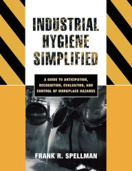 Title: Industrial Hygiene Simplified: A Guide to Anticipation, Recognition, Evaluation, and Control of Workplace Hazards / Edition 1, Author: Frank R. Spellman