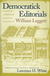 Title: Democratick Editorials: Essays in Jacksonian Political Economy, Author: William Leggett