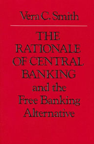 Title: The Rationale of Central Banking: And the Free Banking Alternative, Author: Vera C. Smith