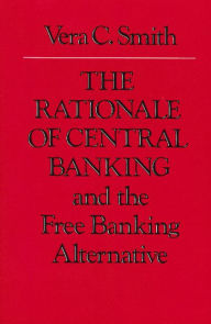 Title: The Rationale of Central Banking: And the Free Banking Alternative / Edition 1, Author: Vera C. Smith
