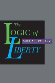 Title: The Logic of Liberty: Reflections and Rejoinders, Author: Michael Polanyi