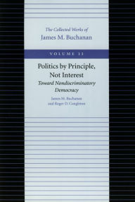 Title: Politics by Principle, Not Interest: Toward Nondiscriminatory Democracy, Author: James M. Buchanan