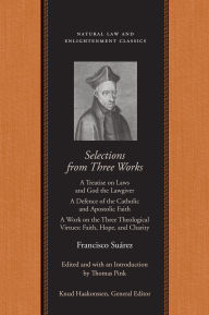 Title: Selections from Three Works: A Treatise on Laws and God the Lawgiver; A Defence of the Catholic and Apostolic Faith; A Work on the Three Theological Virtues: Faith, Hope, and Charity, Author: Francisco Suárez