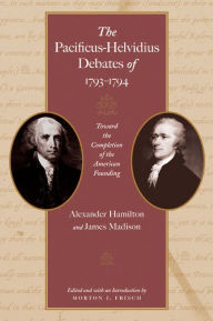 Title: The Pacificus-Helvidius Debates of 1793-1794: Toward the Completion of the American Founding, Author: Alexander Hamilton