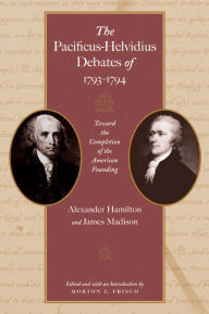 Title: The Pacificus-Helvidius Debates of 1793-1794: Toward the Completion of the American Founding / Edition 1, Author: Alexander Hamilton