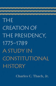 Title: The Creation of the Presidency / Edition 1, Author: Charles C. Thach