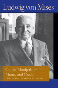 Title: On the Manipulation of Money and Credit: Three Treatises on Trade-Cycle Theory, Author: Ludwig von Mises