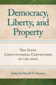 Title: Democracy, Liberty, and Property: The State Constitutional Conventions of the 1820s, Author: Merrill D. Peterson