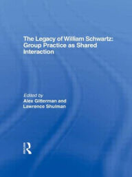 Title: The Legacy of William Schwartz: Group Practice as Shared Interaction / Edition 1, Author: Alex Gitterman