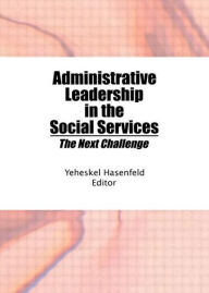 Title: Administrative Leadership in the Social Services: The Next Challenge / Edition 1, Author: Yeheskel Hasenfeld