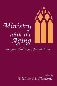 Title: Ministry With the Aging: Designs, Challenges, Foundations / Edition 1, Author: William M Clements