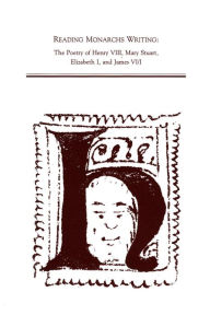 Title: Reading Monarch's Writing: The Poetry of Henry VIII, Mary Stuart, Elizabeth I, and James VI/I, Author: Peter C. Herman